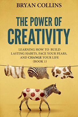 The Power of Creativity (Book 1): Learning How to Build Lasting Habits, Face Your Fears and Change Your Life
