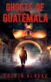 Ghosts of Guatemala: Book One of the John Carpenter Trilogy