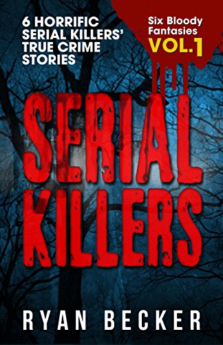 Serial Killers Volume 1: 6 Horrific Serial Killers’ True Crime Stories (Six Bloody Fantasies)