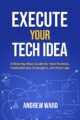Execute Your Tech Idea: A Step by Step Guide for Non-techies, Professionals...
