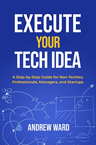 Execute Your Tech Idea: A Step by Step Guide for Non-techies, Professionals, Managers, and Startups (How To Find, Implement, and Launch your Technology Idea)