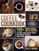 Coffee Cookbook: 150+ Professional Coffee Recipes to Start Your Day Off Right, get Perfect Results Every Time!
