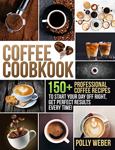 Coffee Cookbook: 150+ Professional Coffee Recipes to Start Your Day Off Right, get Perfect Results Every Time!