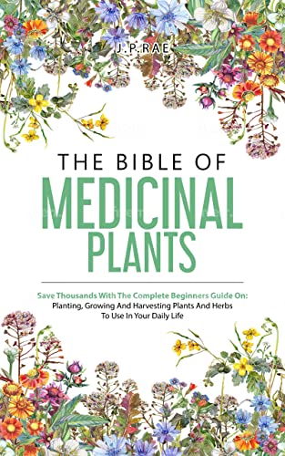 The Bible Of Medicinal Plants: Save Thousands With The Complete Beginners Guide On: Planting, Growing, And Harvesting Plants And Herbs To Use In Your Daily Life