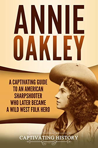 Annie Oakley: A Captivating Guide to an American Sharpshooter Who Later Became a Wild West Folk Hero (The Old West)