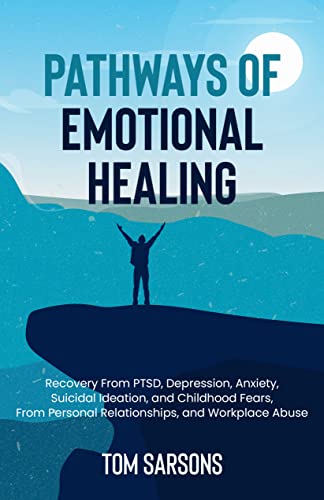 Pathways Of Emotional Healing: Recovery From PTSD, Depression, Anxiety, Suicidal Ideation, And Childhood Fears, From Personal Relationships, And Workplace Abuse