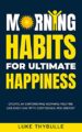 Morning Habits For Ultimate Happiness: Create An Empowering Morning Routine...