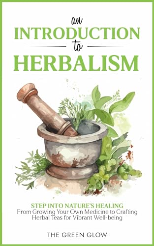 An Introduction to Herbalism: Step into Nature’s Healing – From Growing Your Own Medicine to Crafting Herbal Teas for Vibrant Well-being