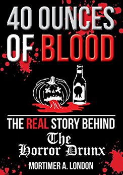 40 Ounces of Blood: The Real Story Behind The Horror Drunx: As Told By Mortimer A. London