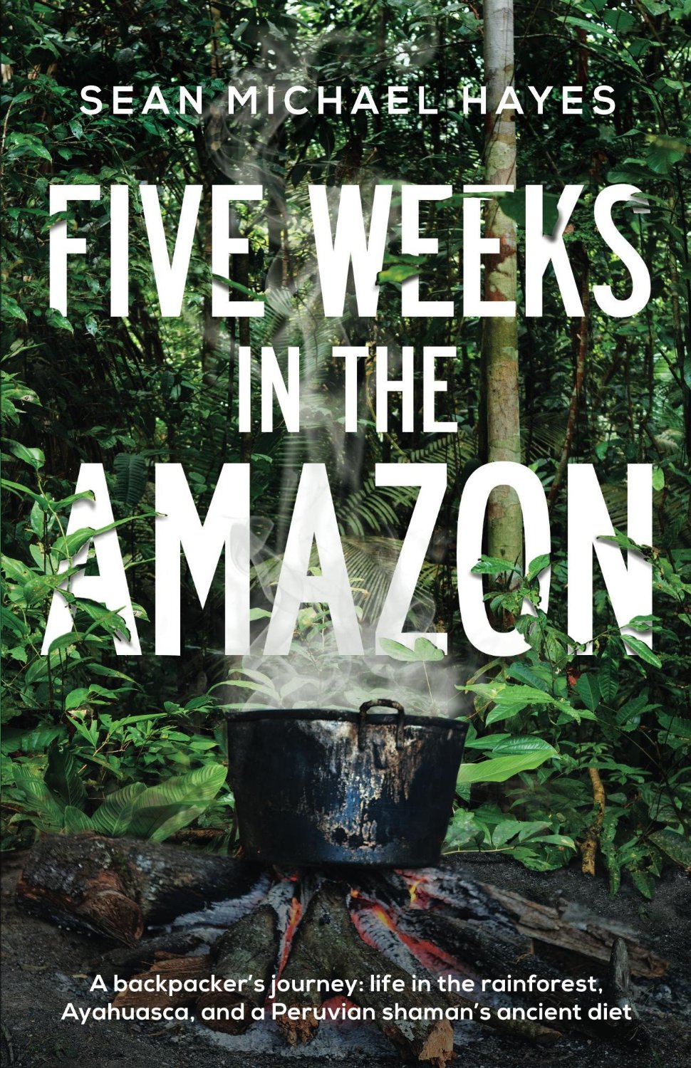 Five Weeks in the Amazon: A backpacker’s journey: life in the rainforest, Ayahuasca, and a Peruvian shaman’s ancient diet by Sean Michael Hayes