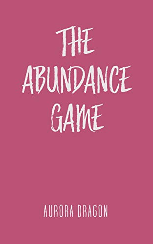 The Abundance Game: Create A Life Filled With Love, Wealth, And Joy by Aurora Dragon