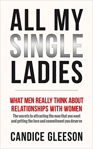 ALL MY SINGLE LADIES: What Men Really Think About Relationships With Women. The Secrets To Attracting The Man You Want And Getting The Love And Commitment You Deserve by Candice Gleeson
