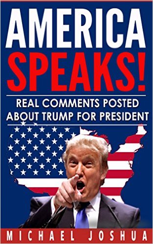 America Speaks! Real Comments Posted about Trump for President: Donald Trump for President 2016? by Michael Joshua
