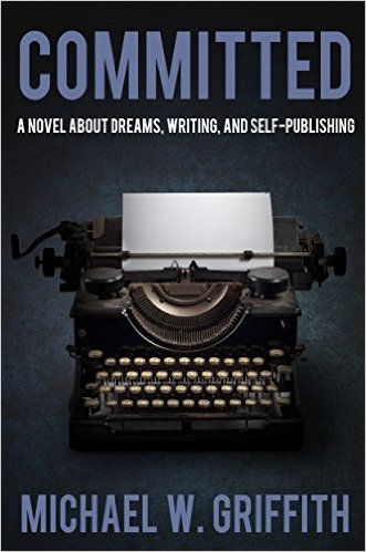 Committed: A Novel About Dreams, Writing, and Self-Publishing by Michael W. Griffith