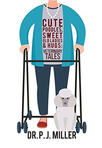Cute Poodles, Sweet Old Ladies, and Hugs: Veterinary Tales by PJ Miller