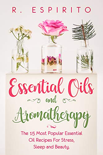 Essential Oils and Aromatherapy:: The 15 Most Popular Essential Oil Recipes for Stress, Sleep and Beauty. Kindle Edition by R. ESPIRITO