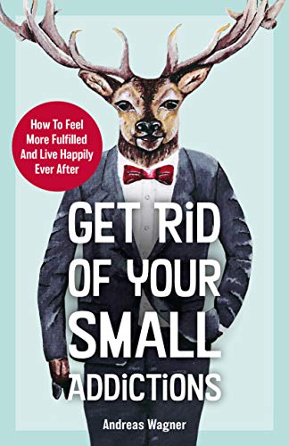 Get Rid Of Your Small Addictions: How To Feel More Fulfilled And Live Happily Ever After