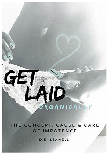 Get Laid Organically: The Concept, Cause and Care of Impotence by D.E. STANELLI