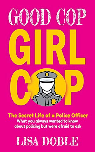 Good Cop Girl Cop: The Secret Life of a Police Officer: What you always wanted to know about policing but were afraid to ask by Lisa Doble