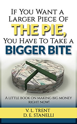 IF YOU WANT A LARGER PIECE OF THE PIE, YOU HAVE TO TAKE A BIGGER BITE: A Little Book On Making Big Money Right Now Kindle Edition by V.L. TRENT and D.E. STANELLI