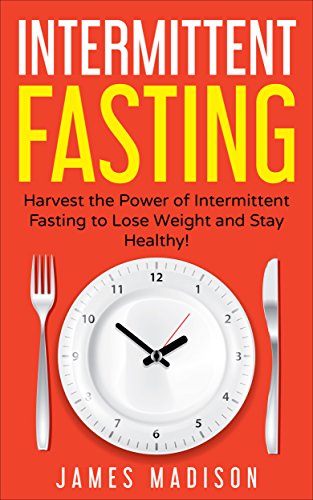 Intermittent Fasting: Harness the Power of Intermittent Fasting to Lose Weight and Stay Healthy! (Burn Fat, Build Lean Muscle, FastDiet, Healthy Food, Detox) by James Madison