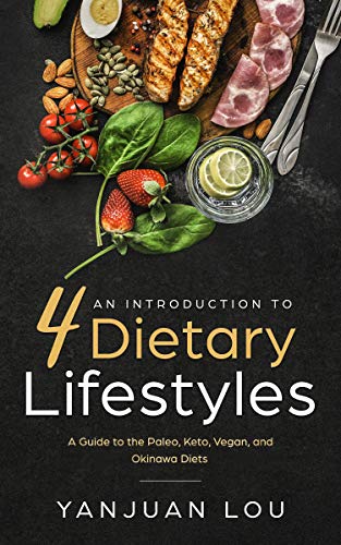 An Introduction to 4 Dietary Lifestyles – A Guide to the Paleo, Keto, Vegan and Okinawa Diets by Yanjuan Lou