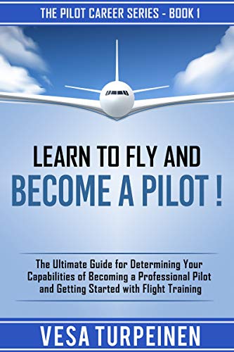 LEARN TO FLY AND BECOME A PILOT!: THE ULTIMATE GUIDE FOR DETERMINING YOUR CAPABILITIES OF BECOMING A PROFESSIONAL PILOT AND GETTING STARTED WITH FLIGHT TRAINING (The Pilot Career Series Book 1) by Vesa Turpeinen
