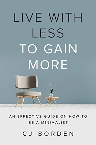 LIVE WITH LESS TO GAIN MORE: An Effective Guide on How to Be a Minimalist
