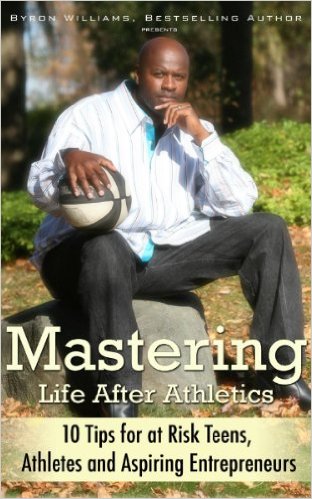 Mastering Life after Athletics: 10 Tips for At Risk Teens, Athletes and Aspiring Entrepreneurs by Byron Williams