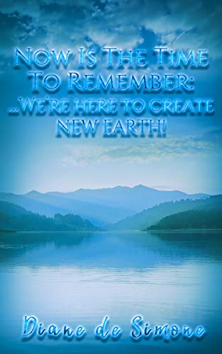 Now is the Time to Remember: We’re Here to Create New Earth by Diane de Simone