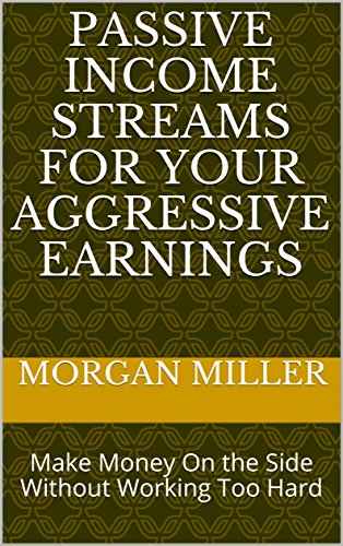 Passive Income Streams for Your Aggressive Earnings: Make Money On the Side Without Working Too Hard by Morgan Miller