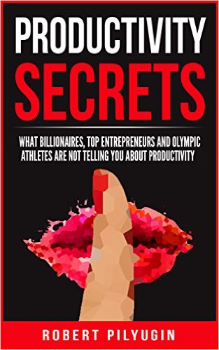 Productivity Secrets: What Billionaires, Top Entrepreneurs & Olympic Athletes Are Not Telling You About Productivity by Robert Pilyugin