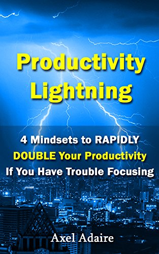 Productivity Lightning: 4 Mindsets to RAPIDLY DOUBLE Your Productivity If You Have Trouble Focusing by Axel Adaire