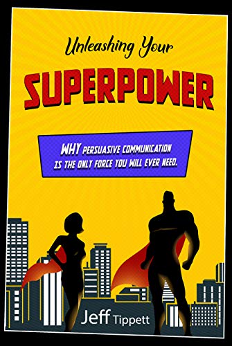 Unleashing Your Superpower: Why Persuasive Communication Is The Only Force You Will Ever Need by Jeff Tippett