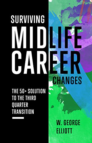 Surviving Midlife Career Changes: The 50+ Solution to the Third Quarter Transition by W. George Elliott