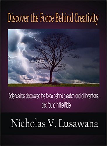 Discover The Force Behind Creativity: Science has discovered the force behind creation and all inventions… also found in the Bible by Nicholas Lusawana