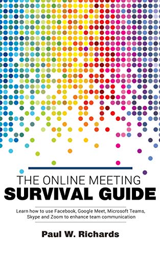 The Online Meeting Survival Guide: Learn Google Meet, Facebook Rooms, Microsoft Teams, Skype and Zoom