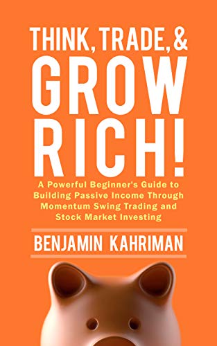 Think, Trade, and Grow Rich!: A Powerful Beginner’s Guide to Building Passive Income Through Momentum Swing Trading and Stock Market Investing by Benjamin Kahriman